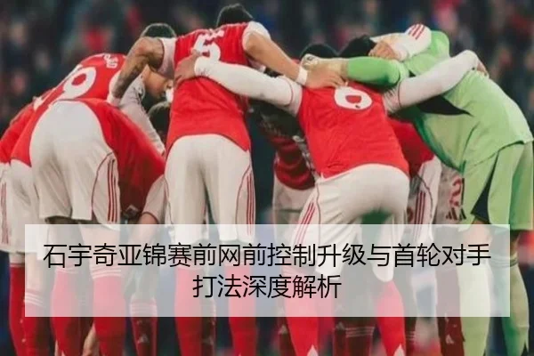 石宇奇亚锦赛前网前控制升级与首轮对手打法深度解析