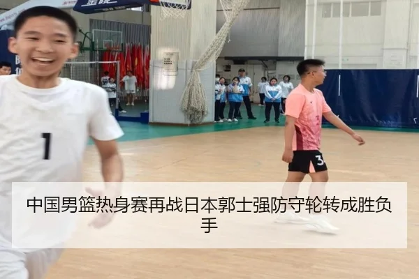中国男篮热身赛再战日本郭士强防守轮转成胜负手